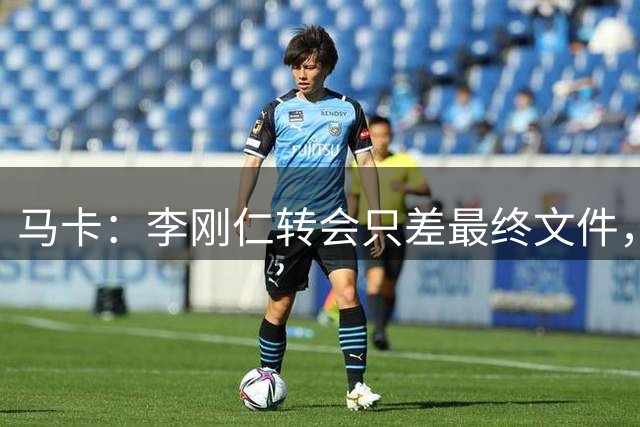 马卡：李刚仁转会只差最终文件，球员在亚洲的影响力超过姆巴佩