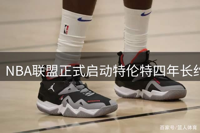 NBA联盟正式启动特伦特四年长约合规性审查